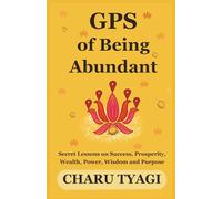 GPS of Being Abundant: Secret Lessons on Success, Prosperity, Wealth, Power, Wisdom and Purpose