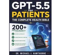 GPT-5.5 for Patients: The Complete Health Bible: 200+ Proven Prompts to Decode Lab Results, Understand Any Symptom, Navigate Medications, and Advocate for Yourself at Every Doctor Visit