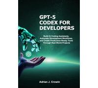 GPT-5 Codex for Developers: Build AI Coding Assistants, Automate Development Workflows, and Create Production-Ready Tools Through Real-World Projects