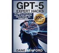 GPT-5 EXPERT HACKS: The Simple Step-by-Step Guide to Work Smarter, Create Faster, and Achieve More