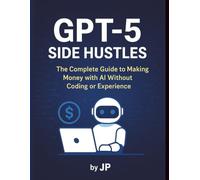 GPT-5 Side Hustles: The Complete Guide to Making Money with AI Without Coding or Experience