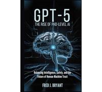 GPT-5: The Rise of PhD-Level AI: Balancing Intelligence, Safety, and the Future of Human-Machine Trust