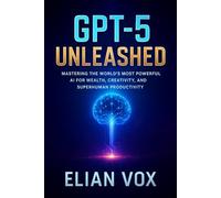 GPT-5 Unleashed: Mastering the World's Most Powerful AI for Wealth, Creativity, and Superhuman Productivity