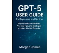 GPT-5 User Guide for Beginners and Seniors: Step-by-Step Instructions, Practical Tips, and Strategies to Unlock AI’s Full Potential (Ai, Robotics and gadget review)