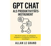 GPT CHAT ALS PRODUKTIVITÄTSINSTRUMENT: Wie Sie KI nutzen, um alltägliche Aufgaben in 5 einfachen Schritten zu bewältigen!: 7 (CHATGPT für anfänger)