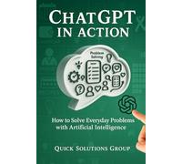 GPT Chat in Action: How to Solve Everyday Problems with Artificial Intelligence: Practical AI for everyday problems