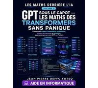 GPT Sous le Capot - Les Maths des Transformers Sans Panique: Comprendre tokens, embeddings, probabilités, réseaux de neurones et attention, puis ... mini-GPT en Python (Les Maths Derrière L'IA)