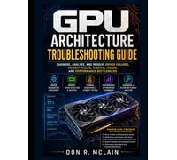 GPU Architecture Troubleshooting Guide: Fix Driver Issues, Memory Errors, and Performance Failures: Engineer-Level Methods for Diagnosing Thermal Limits, System Instability, and Hardware Bottlenecks