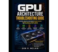 GPU Architecture Troubleshooting Guide: Fix Driver Issues, Memory Errors, and Performance Failures: Engineer-Level Methods for Diagnosing Thermal Limits, System Instability, and Hardware Bottlenecks