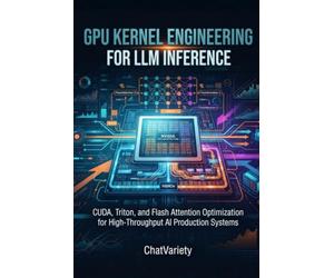 GPU Kernel Engineering for LLM Inference: CUDA, Triton, and Flash Attention Optimization for High-Throughput AI Production Systems (AI Infrastructure, Hardware & Compiler Engineering Series)