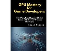 GPU Mastery for Game Developers: Build Fast, Beautiful, and Efficient Games with Modern Graphics Hardware