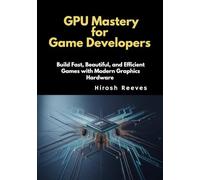 GPU Mastery for Game Developers: Build Fast, Beautiful, and Efficient Games with Modern Graphics Hardware