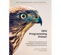 GPU Programming Primer: Practical Foundations for Developers, Architects, SREs, and AI & MLOps Practitioners (Data Science, ML, GenAI & Agentic AI)