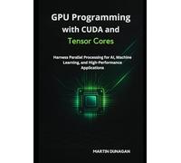 GPU Programming with CUDA and Tensor Cores: Harness Parallel Processing for AI, Machine Learning, and High-Performance Applications