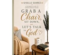 Grab A Chair, Sit Down and Let's Talk To God: A Beginner's Guide To Understanding Prayer