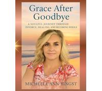 Grace After Goodbye: A Soulful Journey Through Divorce, Healing and Becoming Whole