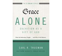 Grace Alone---Salvation as a Gift of God: What the Reformers Taught...and Why It Still Matters (The Five Solas Series)