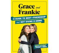 Grace and Frankie: A Guide to Best-Friendship and Not Giving a Damn