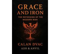 Grace and Iron: The Reforging of the Modern Man (The Ash & Anvil Series)
