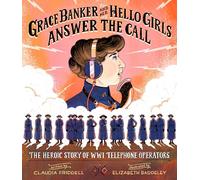Grace Banker and Her Hello Girls Answer the Call: The Heroic Story of WWI Telephone Operators