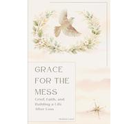 Grace for the Mess: Grief, Faith and Building a Life After Loss