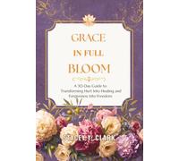 Grace In Full Bloom: A 30-Day Guide to Transforming Hurt Into Healing and Forgiveness Into Freedom