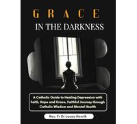 GRACE IN THE DARKNESS: A Catholic Guide to Healing Depression with Faith, Hope and Grace, Faithful Journey through Catholic Wisdom and Mental Health