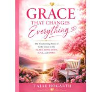 GRACE THAT CHANGES EVERYTHING: The Transforming Power of God’s Grace in the Heart, Mind, Body, Soul, and Spirit