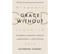 Grace Without God: The Search for Meaning, Purpose, and Belonging in a Secular Age