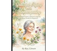 Graceful Aging with Homeopathy: Your Simple Guide to Natural Longevity & Vibrant Health for Beginners