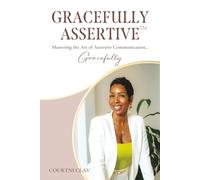 Gracefully Assertive™: Mastering the Art of Assertive Communication... Gracefully