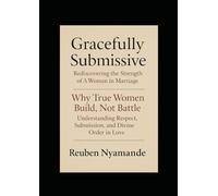 “Gracefully Submissive Rediscovering the Strength of A Woman in Marriage”: Why True Women Build, Not Battle Understanding Respect, Submission, and Divine Order in Love