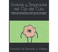 Gracias y Desgracias del Ojo del Culo: Dirigidas a Doña Juana Mucha, montón de Carne, mujer gorda por arrobas. Escribiólas Juan Lamas, el del camisón cagado (Quevedo)