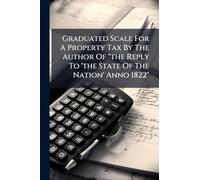 Graduated Scale For A Property Tax By The Author Of "the Reply To 'the State Of The Nation' Anno 1822"