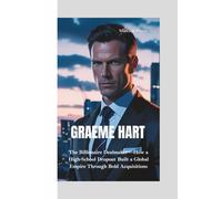 GRAEME HART: The Billionaire Dealmaker-How a High-School Dropout Built a Global Empire Through Bold Acquisitions
