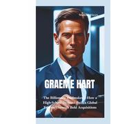 GRAEME HART: The Billionaire Dealmaker-How a High-School Dropout Built a Global Empire Through Bold Acquisitions