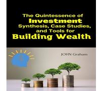Graham John The Quintessence of Investment: Synthesis, Case Studies, & Tools Graham John Multicolor