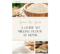 Grain By Grain: A Guide To Milling Flour At Home