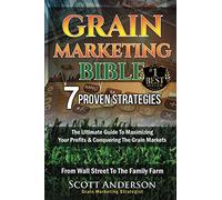 Grain Marketing Bible: 7 Proven Strategies: The Ultimate Guide To Maximizing Your Profits & Conquering The Grain Markets From Wall Street To The Family Farm