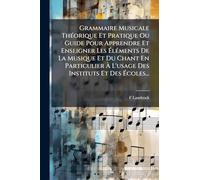 Grammaire Musicale Théorique Et Pratique Ou Guide Pour Apprendre Et Enseigner Les Éléments De La Musique Et Du Chant En Particulier À L'usage Des Instituts Et Des Écoles...