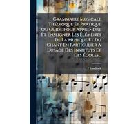 Grammaire Musicale Théorique Et Pratique Ou Guide Pour Apprendre Et Enseigner Les Éléments De La Musique Et Du Chant En Particulier À L'usage Des Instituts Et Des Écoles...