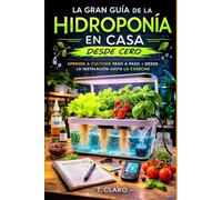 Gran guía de la hidroponía en casa desde cero: Aprende a cultivar paso a paso. Desde la instalación hasta la cosecha