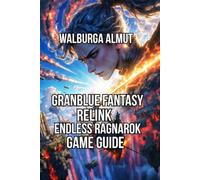 Granblue Fantasy: Relink Endless Ragnarok Game Guide: The Complete Unofficial Guide to Covering Crossplay Free Updates Beta Lessons