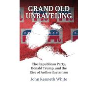 Grand Old Unraveling: The Republican Party, Donald Trump, and the Rise of Authoritarianism