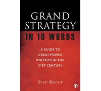 Grand Strategy in 10 Words : A Guide to Great Power Politics in the 21st Century