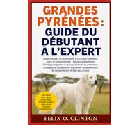 GRANDES PYRÉNÉES : GUIDE DU DÉBUTANT À L'EXPERT: Guide complet du propriétaire d'un Grand Pyrénéen : soins et comportement - besoins alimentaires, ... stratégies de socialisation, éducation,