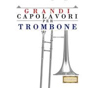 Grandi Capolavori per Trombone: Pezzi facili di Bach, Beethoven, Brahms, Handel, Haydn, Mozart, Schubert, Tchaikovsky, Vivaldi e Wagner