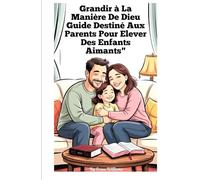 Grandir à la manière de Dieu : un guide pour les parents qui élèvent des enfants aimants: Étapes simples pour développer la foi, la gentillesse et la joie à la maison