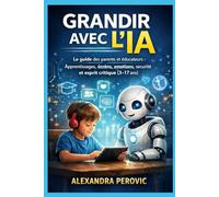 Grandir avec l’IA: Le guide des parents et éducateurs : apprentissages, écrans, émotions, sécurité et esprit critique (3-17 ans)