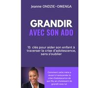 GRANDIR AVEC SON ADO: 15 CLÉS POUR AIDER SON ENFANT À TRAVERSER LA CRISE D’ADOLESCENCE, SANS S’OUBLIER